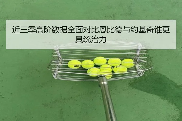 近三季高阶数据全面对比恩比德与约基奇谁更具统治力