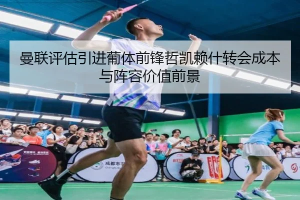 曼联评估引进葡体前锋哲凯赖什转会成本与阵容价值前景