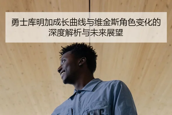 勇士库明加成长曲线与维金斯角色变化的深度解析与未来展望