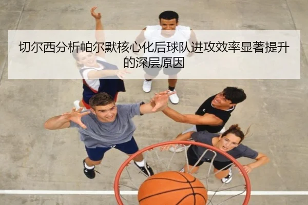切尔西分析帕尔默核心化后球队进攻效率显著提升的深层原因