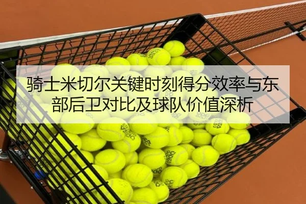 骑士米切尔关键时刻得分效率与东部后卫对比及球队价值深析