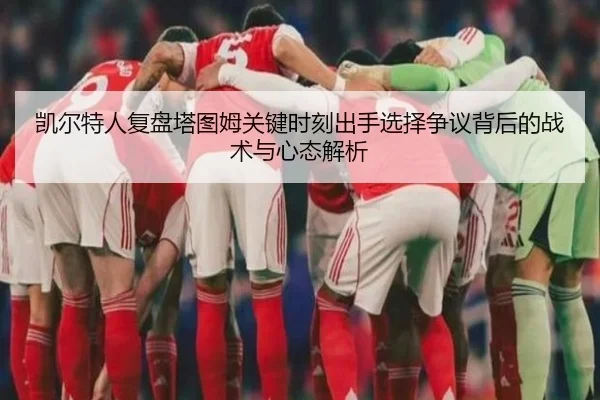 凯尔特人复盘塔图姆关键时刻出手选择争议背后的战术与心态解析