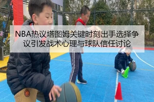 NBA热议塔图姆关键时刻出手选择争议引发战术心理与球队信任讨论