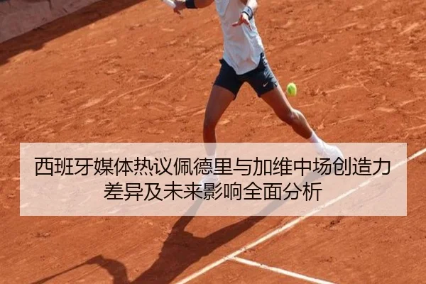 西班牙媒体热议佩德里与加维中场创造力差异及未来影响全面分析