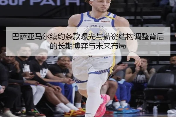 巴萨亚马尔续约条款曝光与薪资结构调整背后的长期博弈与未来布局