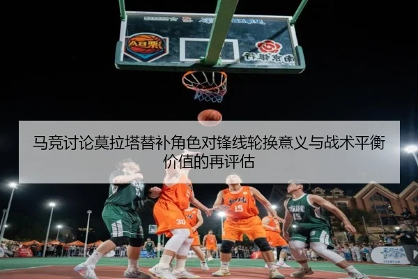 马竞讨论莫拉塔替补角色对锋线轮换意义与战术平衡价值的再评估
