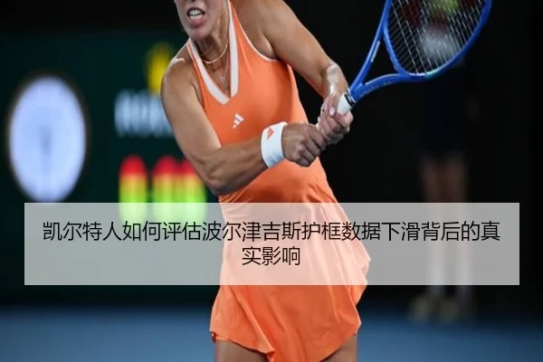 凯尔特人如何评估波尔津吉斯护框数据下滑背后的真实影响