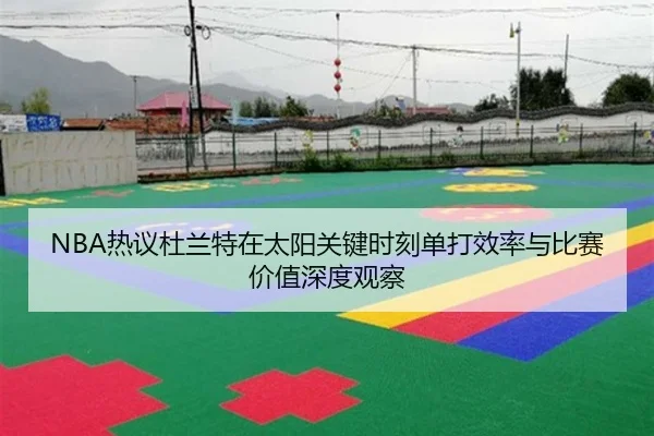 NBA热议杜兰特在太阳关键时刻单打效率与比赛价值深度观察