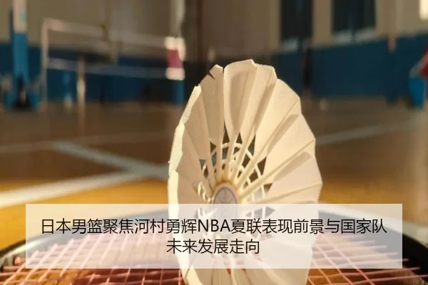 日本男篮聚焦河村勇辉NBA夏联表现前景与国家队未来发展走向