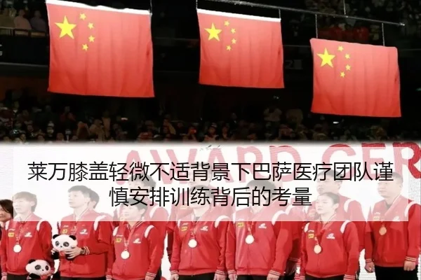 莱万膝盖轻微不适背景下巴萨医疗团队谨慎安排训练背后的考量